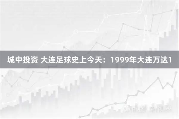 城中投资 大连足球史上今天：1999年大连万达1