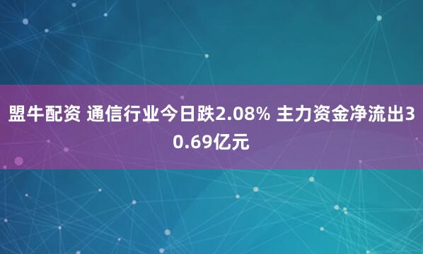 盟牛配资 通信行业今日跌2.08% 主力资金净流出30.69亿元