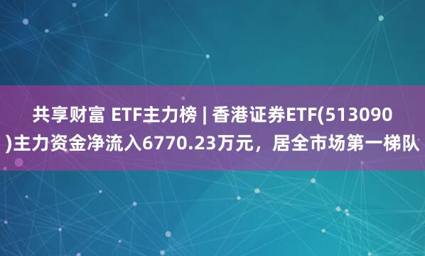 共享财富 ETF主力榜 | 香港证券ETF(513090)主力资金净流入6770.23万元，居全市场第一梯队