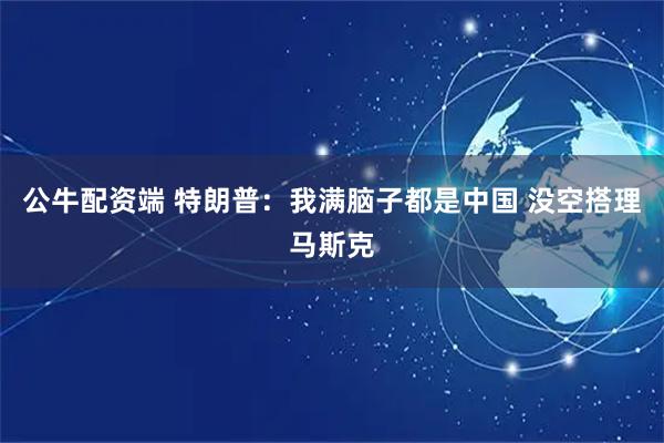 公牛配资端 特朗普：我满脑子都是中国 没空搭理马斯克