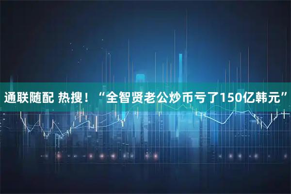 通联随配 热搜！“全智贤老公炒币亏了150亿韩元”