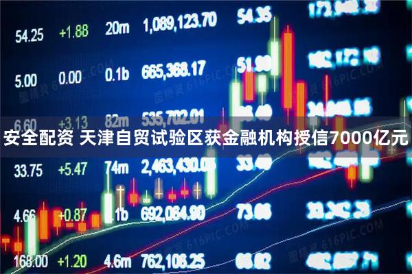 安全配资 天津自贸试验区获金融机构授信7000亿元