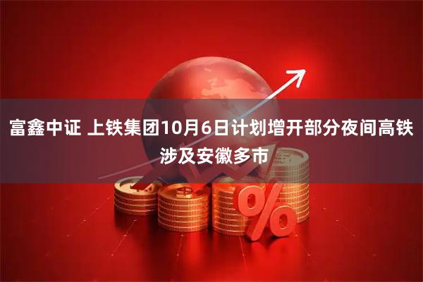 富鑫中证 上铁集团10月6日计划增开部分夜间高铁 涉及安徽多市