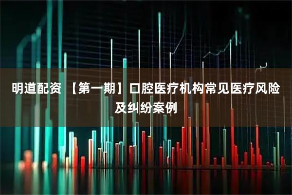 明道配资 【第一期】口腔医疗机构常见医疗风险及纠纷案例