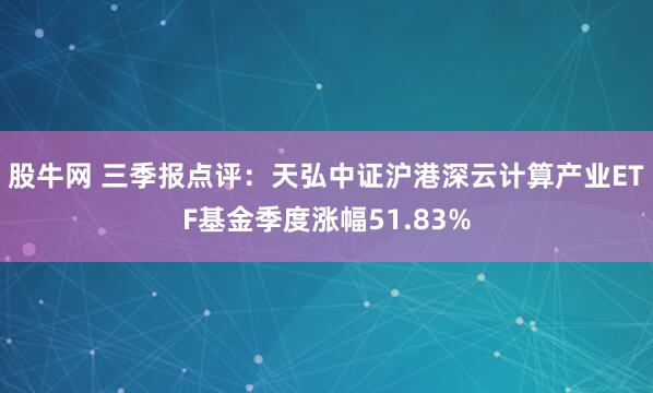 股牛网 三季报点评：天弘中证沪港深云计算产业ETF基金季度涨幅51.83%