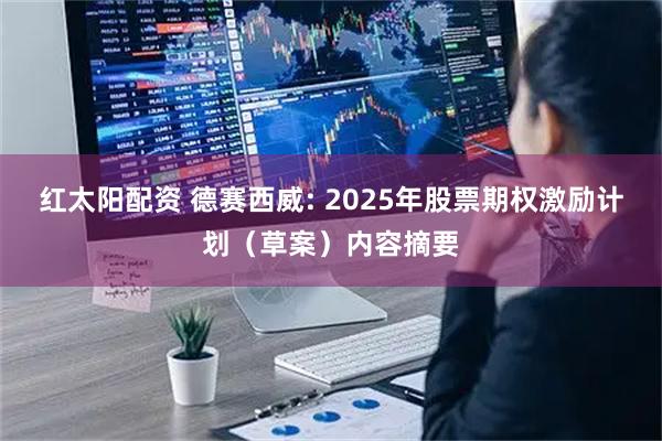 红太阳配资 德赛西威: 2025年股票期权激励计划（草案）内容摘要