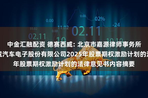 中金汇融配资 德赛西威: 北京市嘉源律师事务所关于惠州市德赛西威汽车电子股份有限公司2025年股票期权激励计划的法律意见书内容摘要