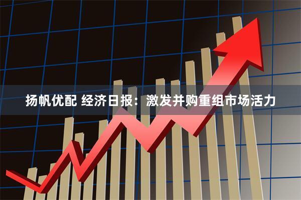 扬帆优配 经济日报：激发并购重组市场活力