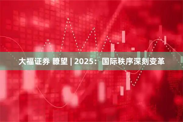 大福证券 瞭望 | 2025：国际秩序深刻变革