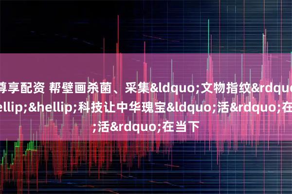 尊享配资 帮壁画杀菌、采集&ldquo;文物指纹&rdquo;&hellip;&hellip;科技让中华瑰宝&ldquo;活&rdquo;在当下