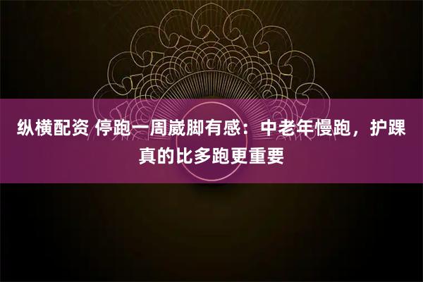 纵横配资 停跑一周崴脚有感：中老年慢跑，护踝真的比多跑更重要