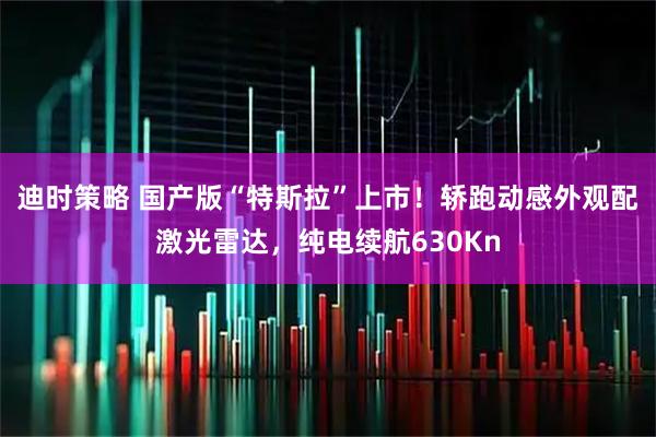 迪时策略 国产版“特斯拉”上市！轿跑动感外观配激光雷达，纯电续航630Kn
