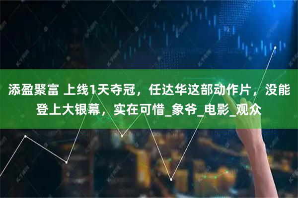 添盈聚富 上线1天夺冠，任达华这部动作片，没能登上大银幕，实在可惜_象爷_电影_观众